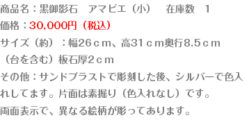 商品名：黒御影石　アマビエ（小）　在庫数　1
価格：30,000円（税込）
サイズ（約）：幅26ｃｍ、高31ｃｍ奥行8.5ｃｍ
（台を含む）板石厚2ｃｍ
その他：サンドブラストで彫刻した後、シルバーで色入
れしてます。片面は素掘り（色入れなし）です。
両面表示で、異なる絵柄が彫ってあります。
